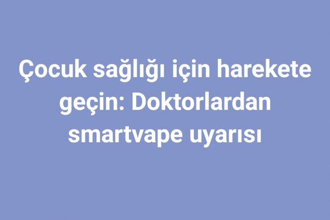 Çocuk sağlığı için harekete geçin: Doktorlardan smartvape uyarısı
